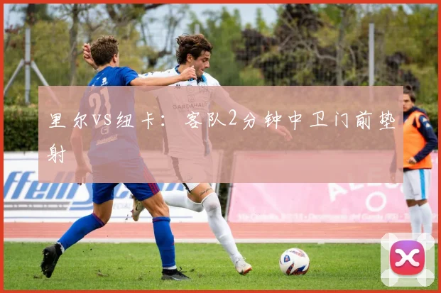 里尔vs纽卡:客队2分钟中卫门前垫射