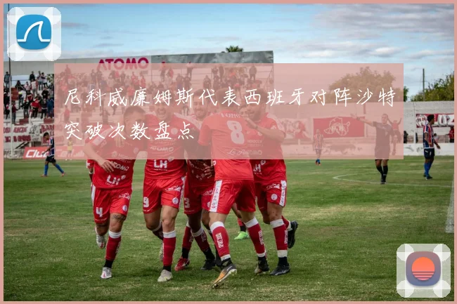 尼科威廉姆斯代表西班牙对阵沙特突破次数盘点