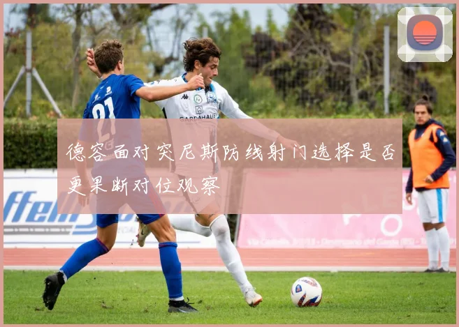 德容面对突尼斯防线射门选择是否更果断对位观察