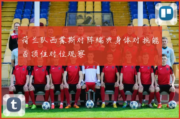 荷兰队西蒙斯对阵瑞典身体对抗能否顶住对位观察