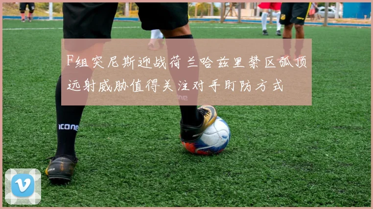 F组突尼斯迎战荷兰哈兹里禁区弧顶远射威胁值得关注对手盯防方式