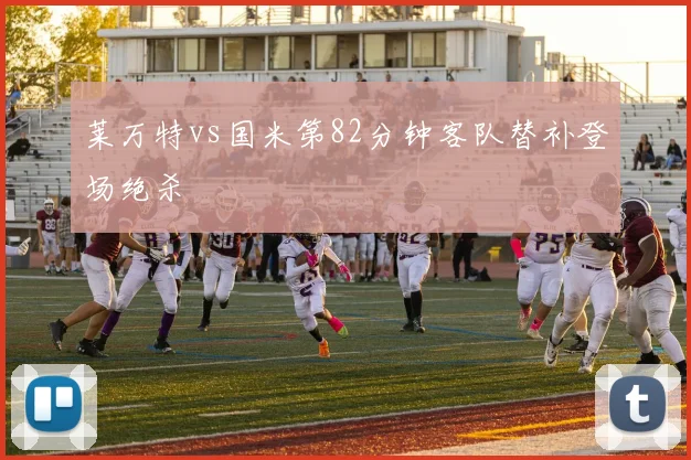 莱万特vs国米第82分钟客队替补登场绝杀