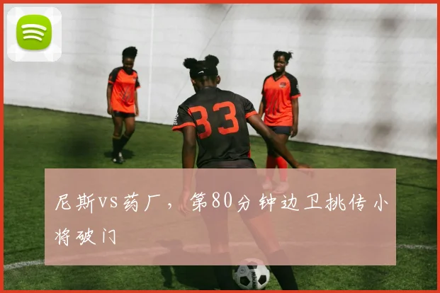 尼斯vs药厂，第80分钟边卫挑传小将破门
