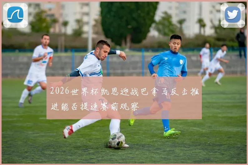 2026世界杯凯恩迎战巴拿马反击推进能否提速赛前观察
