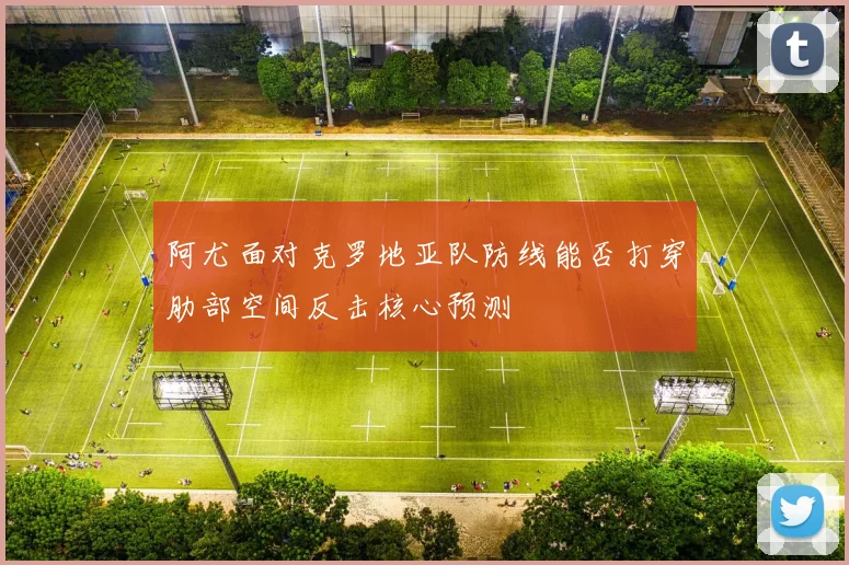 阿尤面对克罗地亚队防线能否打穿肋部空间反击核心预测