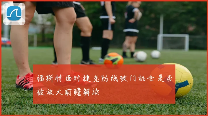 福斯特面对捷克防线破门机会是否被放大前瞻解读