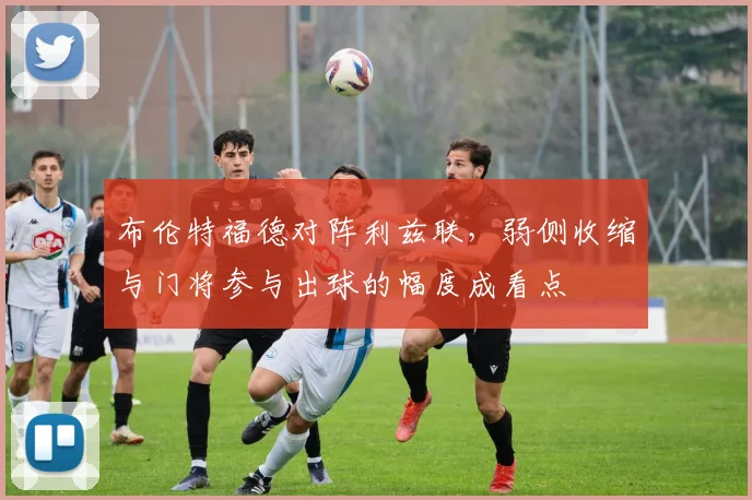 布伦特福德对阵利兹联,弱侧收缩与门将参与出球的幅度成看点