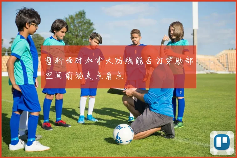 哲科面对加拿大防线能否打穿肋部空间前场支点看点