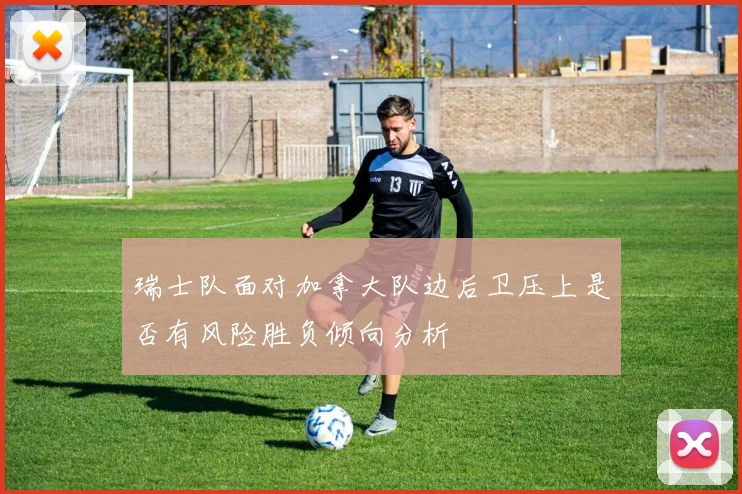 瑞士队面对加拿大队边后卫压上是否有风险胜负倾向分析