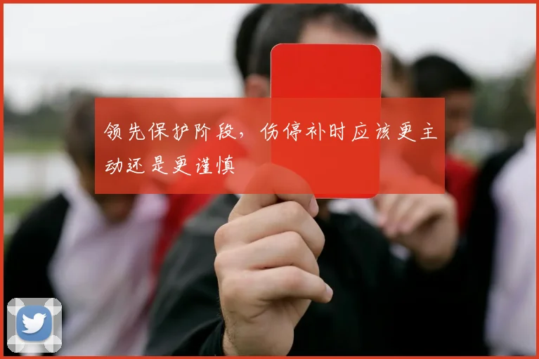 领先保护阶段，伤停补时应该更主动还是更谨慎
