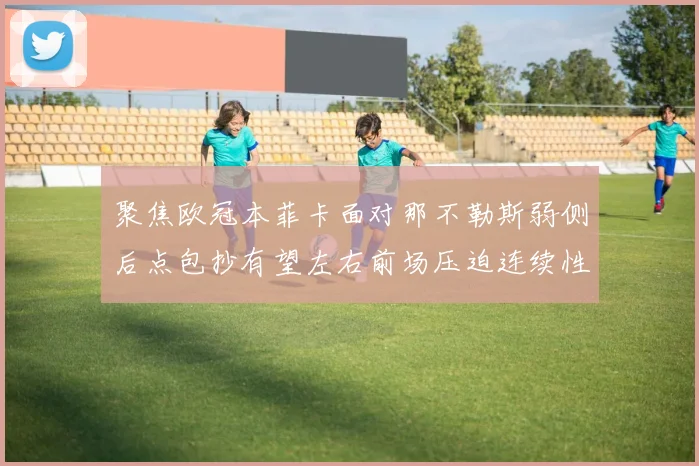 聚焦欧冠本菲卡面对那不勒斯弱侧后点包抄有望左右前场压迫连续性