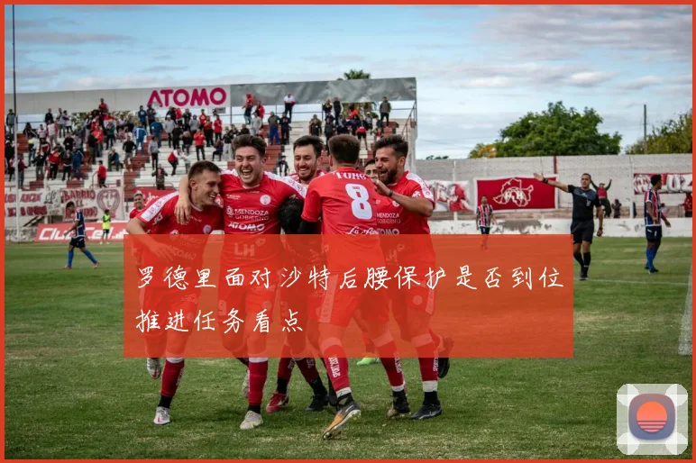 罗德里面对沙特后腰保护是否到位推进任务看点