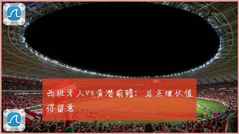 西班牙人vs黄潜前瞻:后点埋伏值得留意