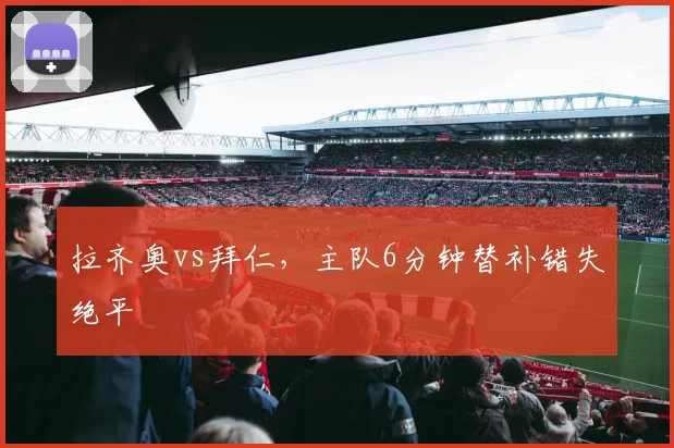 拉齐奥vs拜仁，主队6分钟替补错失绝平