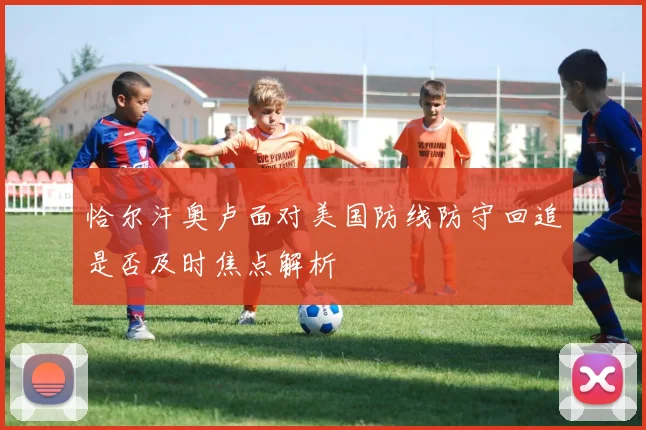 恰尔汗奥卢面对美国防线防守回追是否及时焦点解析