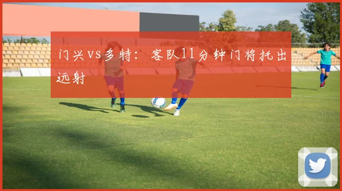 门兴vs多特：客队11分钟门将托出远射