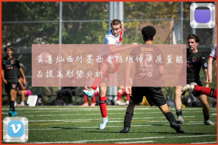 黄喜灿面对墨西哥防线传中质量能否提高形势分析