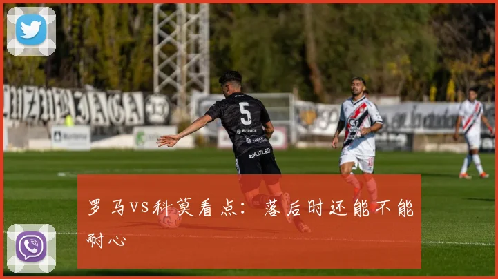 罗马vs科莫看点：落后时还能不能耐心