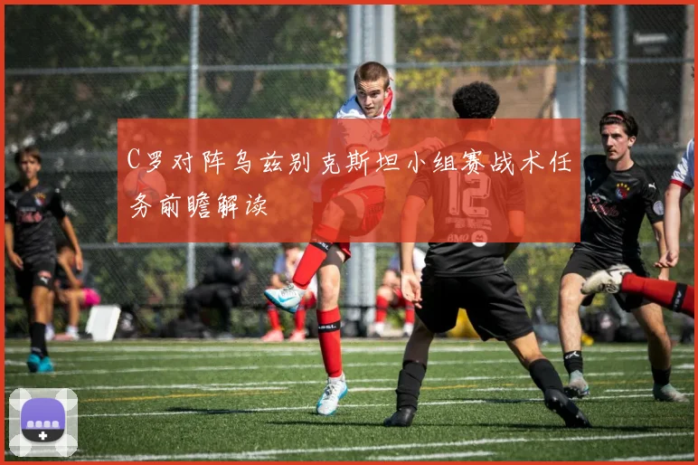 C罗对阵乌兹别克斯坦小组赛战术任务前瞻解读