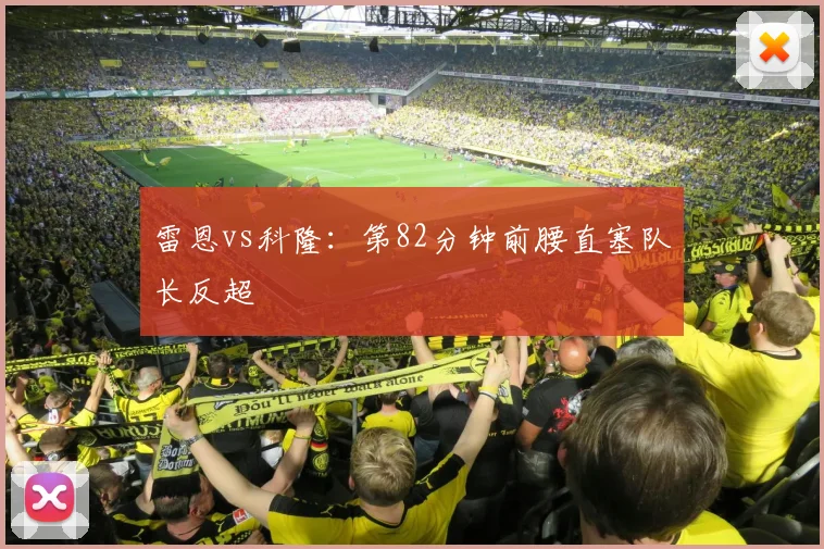 雷恩vs科隆:第82分钟前腰直塞队长反超