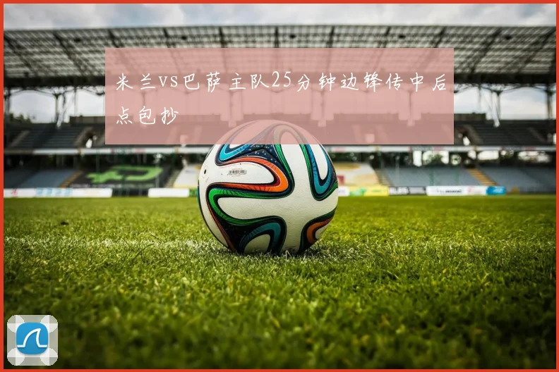 米兰vs巴萨主队25分钟边锋传中后点包抄