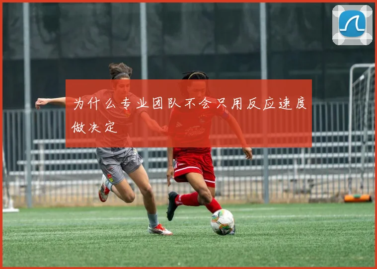 为什么专业团队不会只用反应速度做决定