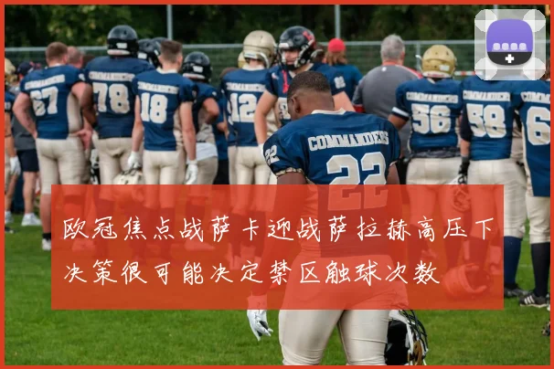 欧冠焦点战萨卡迎战萨拉赫高压下决策很可能决定禁区触球次数