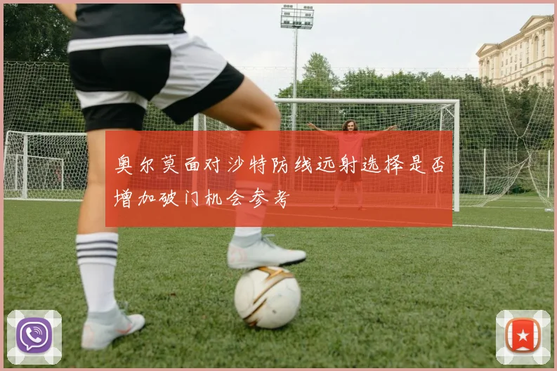奥尔莫面对沙特防线远射选择是否增加破门机会参考