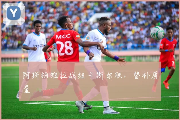 阿斯顿维拉战纽卡斯尔联,替补质量