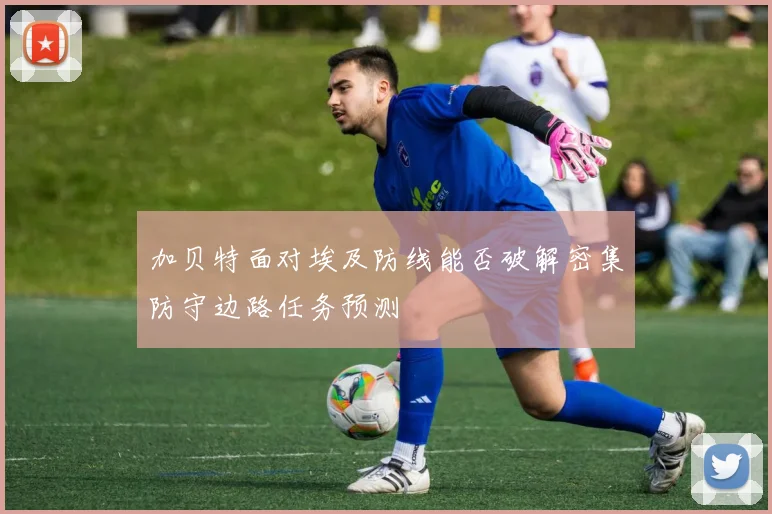 加贝特面对埃及防线能否破解密集防守边路任务预测