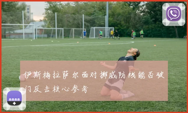 伊斯梅拉萨尔面对挪威防线能否破门反击核心参考