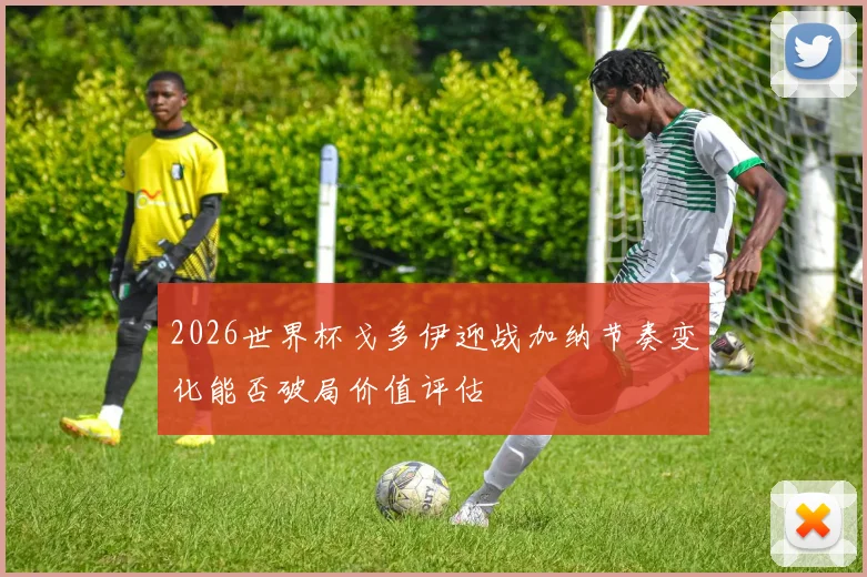 2026世界杯戈多伊迎战加纳节奏变化能否破局价值评估