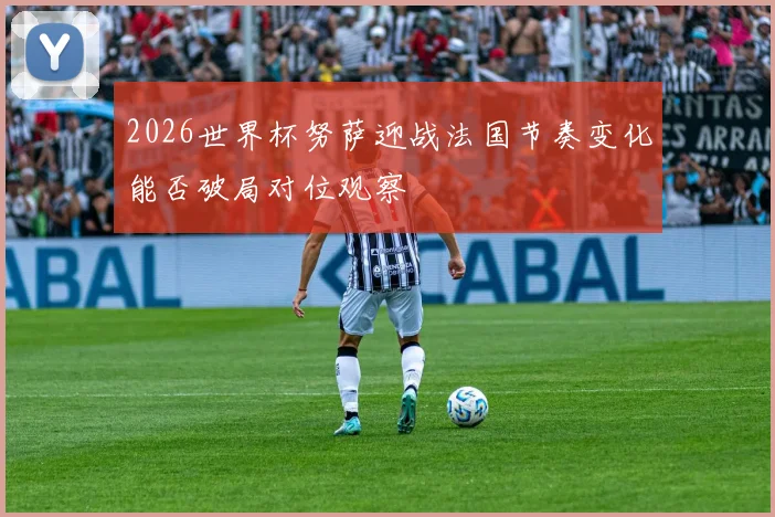 2026世界杯努萨迎战法国节奏变化能否破局对位观察