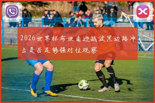 2026世界杯布坎南迎战波黑边路冲击是否足够强对位观察