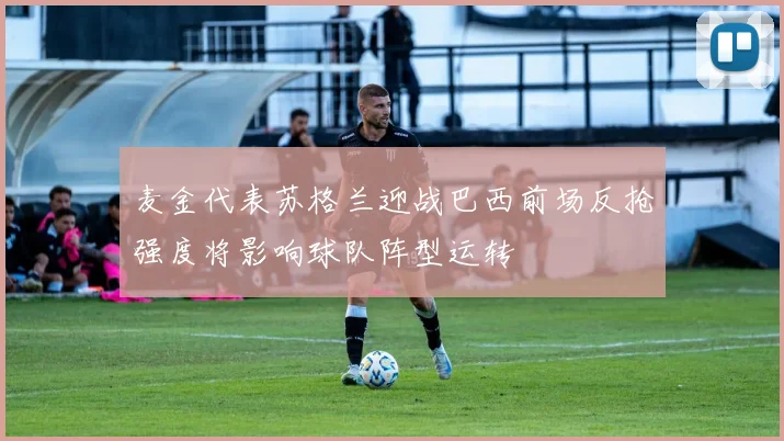 麦金代表苏格兰迎战巴西前场反抢强度将影响球队阵型运转