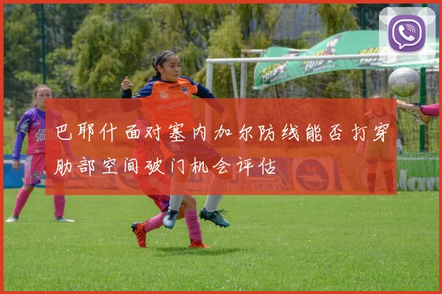 巴耶什面对塞内加尔防线能否打穿肋部空间破门机会评估