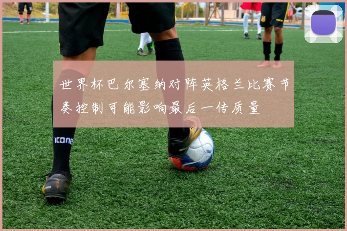 世界杯巴尔塞纳对阵英格兰比赛节奏控制可能影响最后一传质量