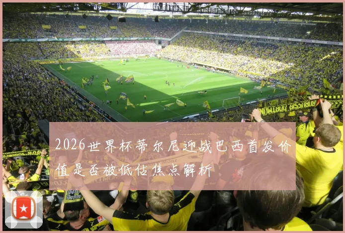 2026世界杯蒂尔尼迎战巴西首发价值是否被低估焦点解析