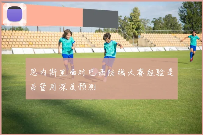 恩内斯里面对巴西防线大赛经验是否管用深度预测